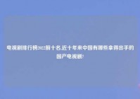 电视剧排行榜2022前十名,近十年来中国有哪些拿得出手的国产电视剧?