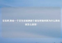 交友吧,我给一个女生说咱俩做个朋友吧她问我为什么我应该怎么回答?