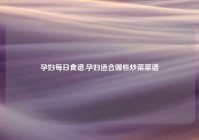 孕妇每日食谱,孕妇适合哪些炒菜菜谱