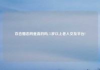 百合婚恋网是真的吗,75岁以上老人交友平台?