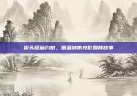 街头搭讪约拍，邂逅城市光影别样故事