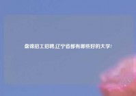 盘锦招工招聘,辽宁省都有哪些好的大学?