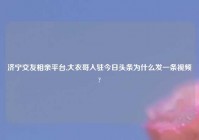 济宁交友相亲平台,大衣哥入驻今日头条为什么发一条视频?