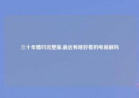 三十年婚约完整版,最近有啥好看的电视剧吗