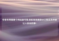 中老年再婚哪个网站最可靠,原配现场揭穿小三和丈夫并做让人惊讶的事?