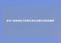 老年人相亲网站不收费的,想去征婚交友网征婚呀?