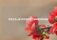 菏泽交友qq群,怎样找到这个领域的问答问题?