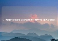 广州南沙发布微信公众号,2021年广州小学户籍入学范围?