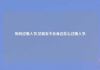 如何过情人节,女朋友不在身边怎么过情人节