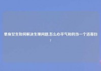 单身女生如何解决生理问题,怎么心平气和的当一个活寡妇?