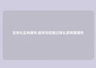 定亲礼品有哪些,相亲到结婚过程礼数需要哪些