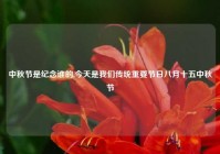 中秋节是纪念谁的,今天是我们传统重要节日八月十五中秋节