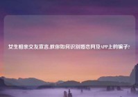 女生相亲交友宣言,教你如何识别婚恋网及APP上的骗子?