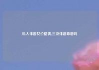 私人伴游女价格表,三亚伴游靠谱吗