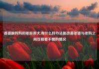 婆婆跟妈妈的差距很大,有什么好办法能改善老婆与老妈之间互相看不惯的情况