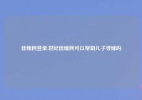 佳缘网登录,世纪佳缘网可以帮助儿子寻缘吗