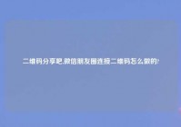 二维码分享吧,微信朋友圈连接二维码怎么做的?