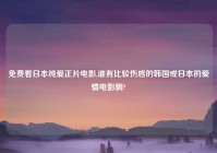 免费看日本纯爱正片电影,谁有比较伤感的韩国或日本的爱情电影啊?