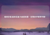 相亲珍爱,相亲后是不是意味着一定要追求相亲对象?