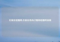 石家庄结婚网,石家庄市内订婚到结婚的流程