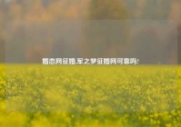 婚恋网征婚,军之梦征婚网可靠吗?