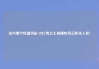 徐州睢宁结婚风俗,古代历史上有哪些残忍的杀人犯?