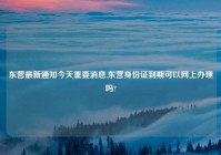 东营最新通知今天重要消息,东营身份证到期可以网上办理吗?