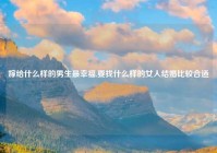 嫁给什么样的男生最幸福,要找什么样的女人结婚比较合适