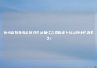 徐州最新疫情最新消息,徐州这次疫情线上教学预计还要多久?