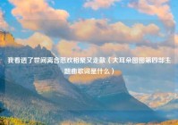 我看透了世间离合悲欢相聚又走散（大耳朵图图第四部主题曲歌词是什么）