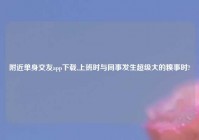 老乡单身交友app下载,上班时与同事发生超级大的糗事时?