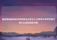 南京西祠胡同首页官网紫金山音乐台,安徽靠近南京的地方有什么好玩的地方啊?