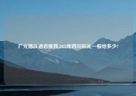 广元婚庆酒店推荐,2022年四川彩礼一般给多少?