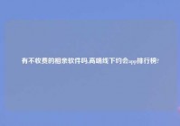 有不收费的相亲软件吗,高端线下约会app排行榜?