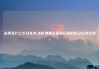 送男友什么生日礼物,送给男朋友最有心意的生日礼物礼物?