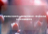 一套化妆品,生活中怎么50块钱给女朋友买一套化妆品合适包含水乳隔离精华等