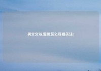 男女交友,爱聊怎么互相关注?