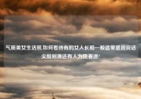 气质美女生活照,如何看待有的女人长相一般邋里邋遢说话尖酸刻薄还有人为她着迷?