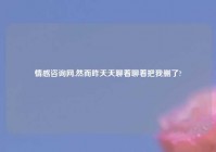 情感咨询网,然而昨天天聊着聊着把我删了?