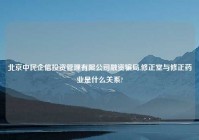 北京中民企信投资管理有限公司融资骗局,修正堂与修正药业是什么关系?