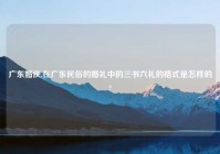 广东婚庆,在广东民俗的婚礼中的三书六礼的格式是怎样的?