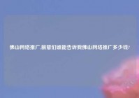 佛山网络推广,前辈们谁能告诉我佛山网络推广多少钱?