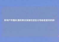 常州户外婚庆,婚后我全家都住进岳父母给老婆买的房?