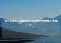 中级经济师考试报名时间,2022工程类中级职称什么时间报名?
