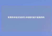 免费的本地交友软件,本地陌约是不是真的吗