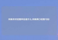 河南农村结婚风俗是什么,河南周口结婚习俗?