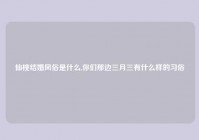 仙桃结婚风俗是什么,你们那边三月三有什么样的习俗