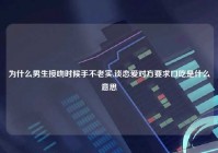 为什么男生接吻时候手不老实,谈恋爱对方要求口吃是什么意思