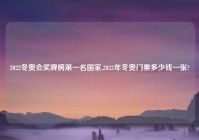 2022冬奥会奖牌榜第一名国家,2022年冬奥门票多少钱一张?