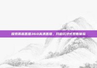 探索雨燕直播360高清直播，开启沉浸式观看体验